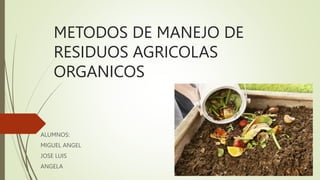 METODOS DE MANEJO DE
RESIDUOS AGRICOLAS
ORGANICOS
ALUMNOS:
MIGUEL ANGEL
JOSE LUIS
ANGELA
 