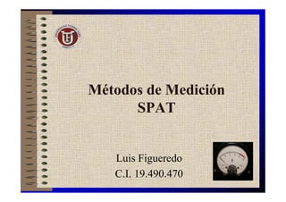 Métodos de Medición
      SPAT


   Luis Figueredo
   C.I. 19.490.470
 