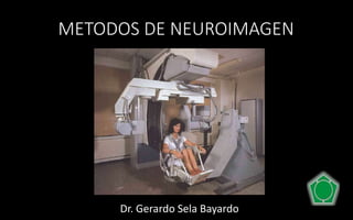 METODOS DE NEUROIMAGEN
Dr. Gerardo Sela Bayardo
 