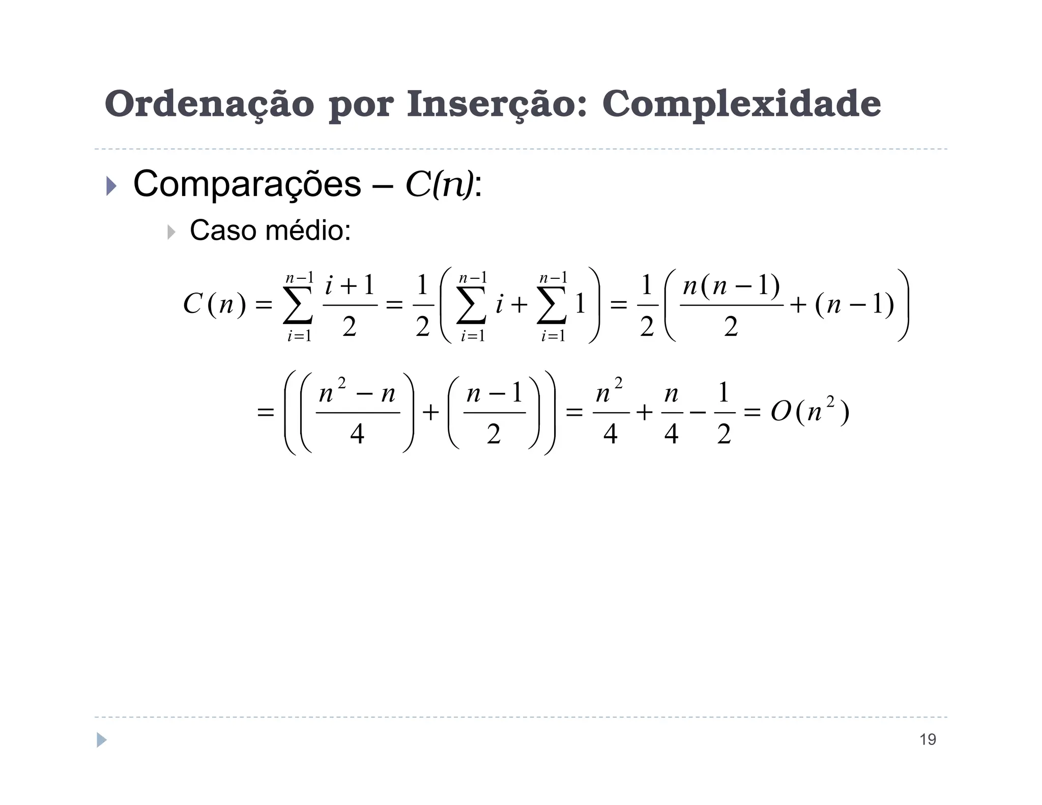Ordenação por Inserção: Complexidade
 Comparações – C(n):
 Caso médio:






−
+
−
=






+
=
+
= ∑ ∑
∑
−
=
−
=
−
=
)
1
(
2
)
1
(
2
1
1
2
1
2
1
)
(
1
1
1
1
1
1
n
n
n
i
i
n
C
n
i
n
i
n
i
)
(
1
1 2
2
2
n
O
n
n
n
n
n
=
−
+
=







 −
+





 −
=
19
)
(
2
1
4
4
2
1
4
2
n
O
n
n
n
n
n
=
−
+
=













 −
+







 −
=
 