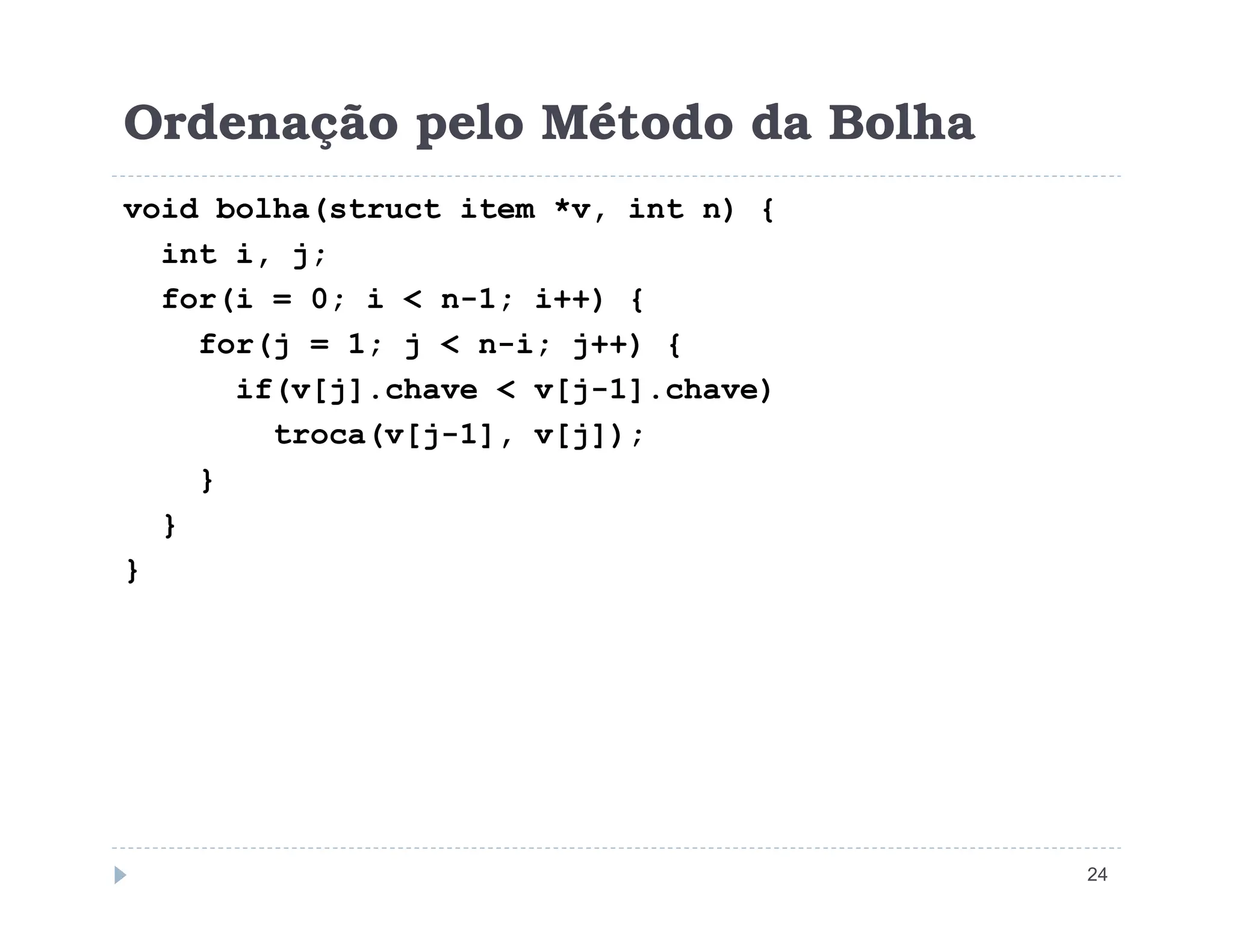 Ordenação pelo Método da Bolha
void bolha(struct item *v, int n) {
int i, j;
for(i = 0; i  n-1; i++) {
for(j = 1; j  n-i; j++) {
if(v[j].chave  v[j-1].chave)
troca(v[j-1], v[j]);
}
24
}
}
}
 