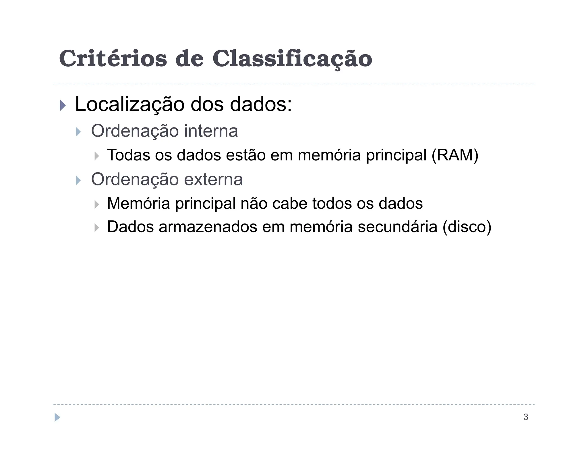 Critérios de Classificação
 Localização dos dados:
 Ordenação interna
 Todas os dados estão em memória principal (RAM)
 Ordenação externa
 Memória principal não cabe todos os dados
 Dados armazenados em memória secundária (disco)
 Dados armazenados em memória secundária (disco)
3
 