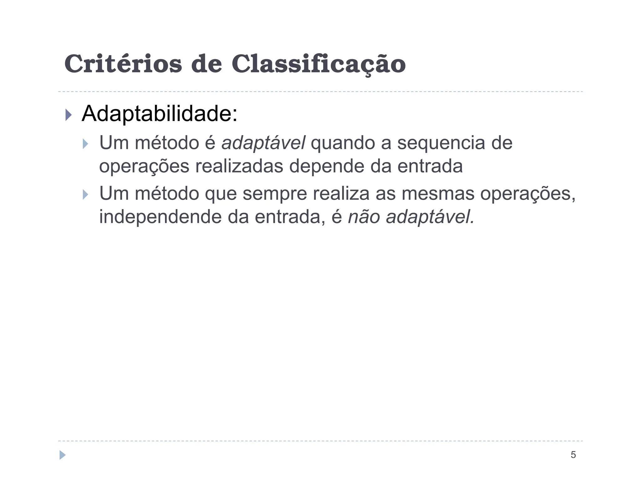 Critérios de Classificação
 Adaptabilidade:
 Um método é adaptável quando a sequencia de
operações realizadas depende da entrada
 Um método que sempre realiza as mesmas operações,
independende da entrada, é não adaptável.
5
 