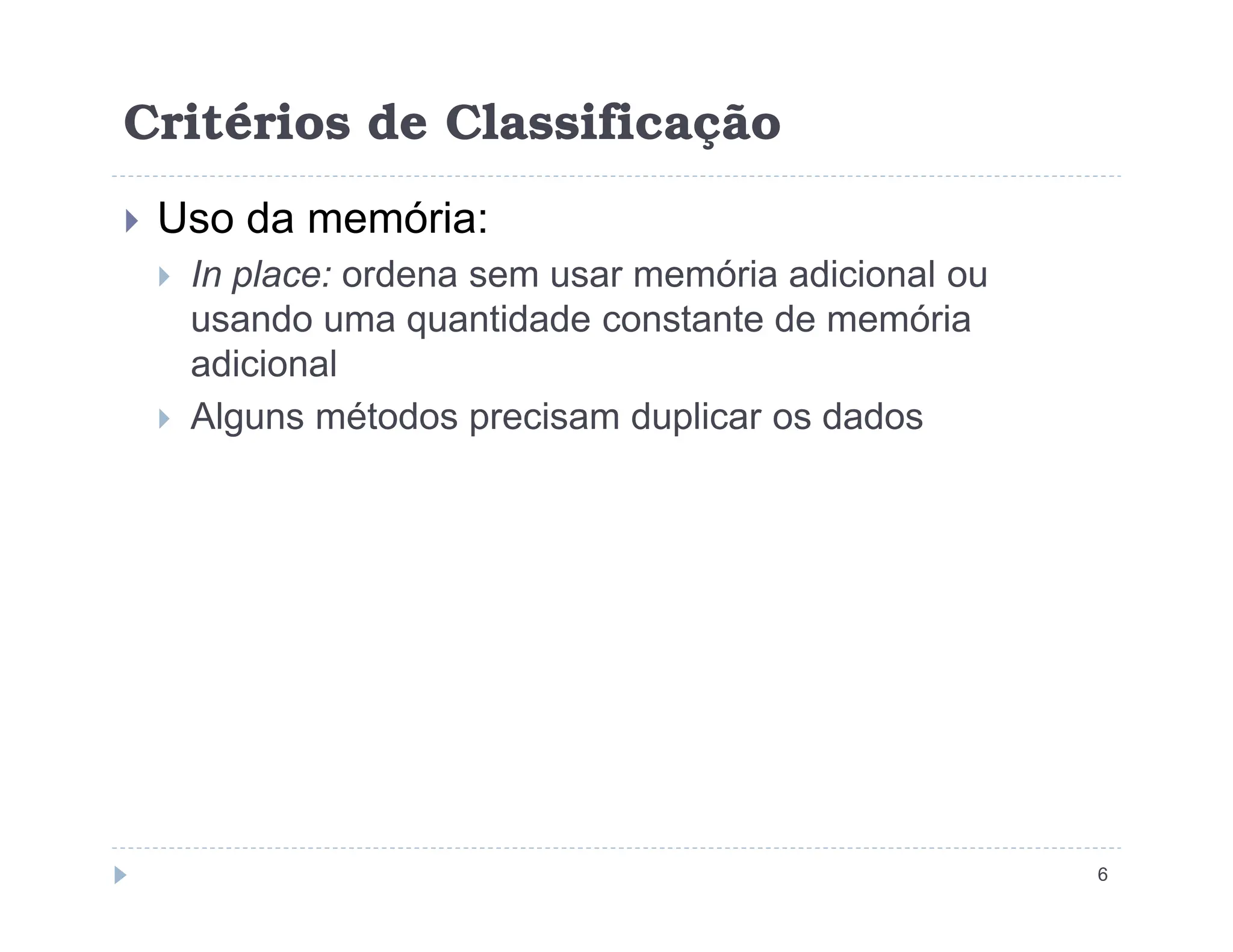 Critérios de Classificação
 Uso da memória:
 In place: ordena sem usar memória adicional ou
usando uma quantidade constante de memória
adicional
 Alguns métodos precisam duplicar os dados
6
 