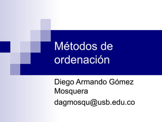 Métodos de
ordenación
Diego Armando Gómez
Mosquera
dagmosqu@usb.edu.co
 