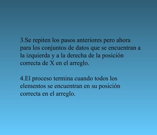 3.Se repiten los pasos anteriores pero ahora para los conjuntos de datos que se encuentran a la izquierda y a la derecha de la posición correcta de X en el arreglo.  4.El proceso termina cuando todos los elementos se encuentran en su posición correcta en el arreglo.  
