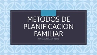 C
METODOS DE
PLANIFICACION
FAMILIAR
MIP RAUL ROSALES ROJAS
 