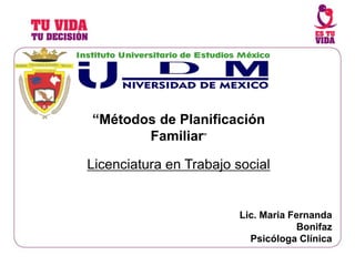 “Métodos de Planificación
Familiar”
Licenciatura en Trabajo social
Lic. Maria Fernanda
Bonifaz
Psicóloga Clínica
 