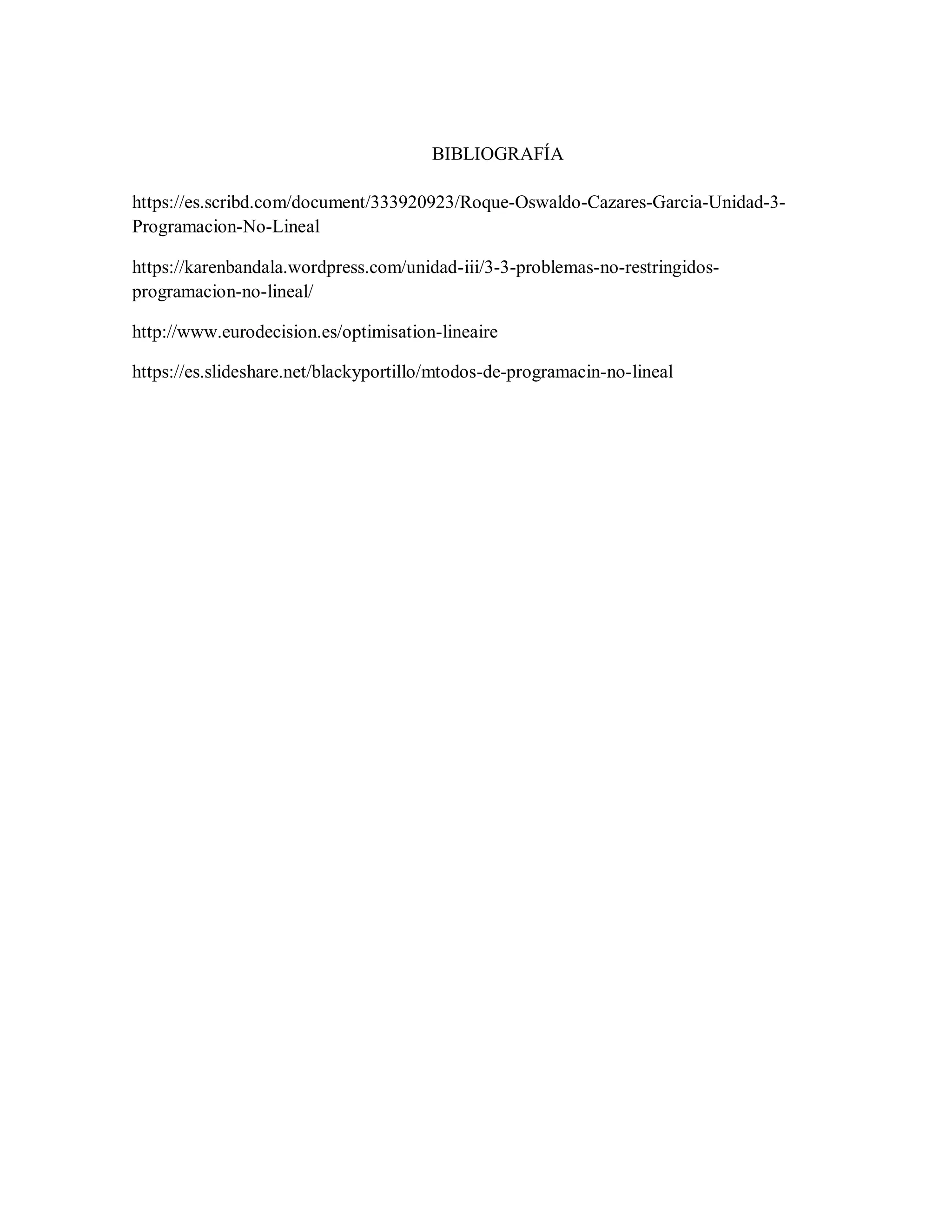 BIBLIOGRAFÍA
https://es.scribd.com/document/333920923/Roque-Oswaldo-Cazares-Garcia-Unidad-3-
Programacion-No-Lineal
https://karenbandala.wordpress.com/unidad-iii/3-3-problemas-no-restringidos-
programacion-no-lineal/
http://www.eurodecision.es/optimisation-lineaire
https://es.slideshare.net/blackyportillo/mtodos-de-programacin-no-lineal
 