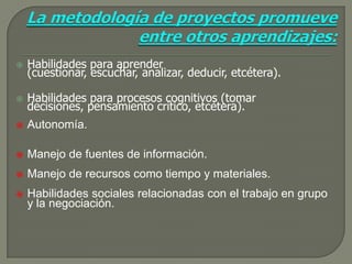    Habilidades para aprender
    (cuestionar, escuchar, analizar, deducir, etcétera).

   Habilidades para procesos cognitivos (tomar
    decisiones, pensamiento crítico, etcétera).
   Autonomía.

   Manejo de fuentes de información.
   Manejo de recursos como tiempo y materiales.
   Habilidades sociales relacionadas con el trabajo en grupo
    y la negociación.
 