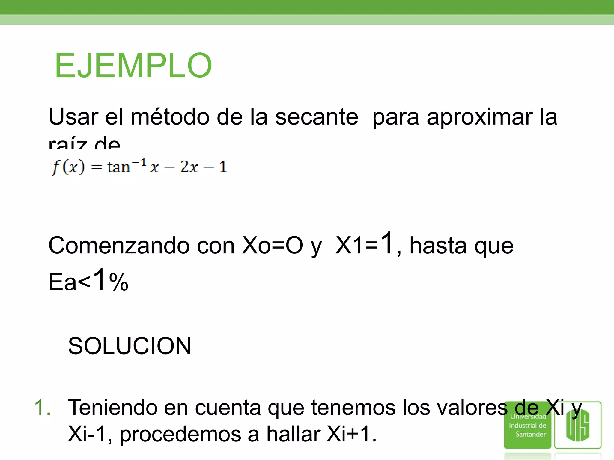 NEWTON RAPHSONMETODO DE LA SECANTE	En este método se recomienda:Para este método el problema nos debe proporcionar dos valores iniciales(Xi,Xi-1), que nos permita hallar Xi+1.Hallar Xi+1Completar la siguiente tabla: