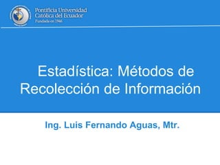 Estadística: Métodos de 
Recolección de Información 
Ing. Luis Fernando Aguas, Mtr. 
 