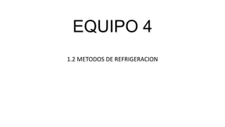 EQUIPO 4
1.2 METODOS DE REFRIGERACION
 