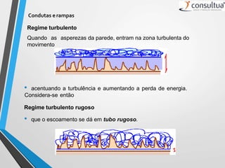 Condutas e rampas
• acentuando a turbulência e aumentando a perda de energia.
Considera-se então
Regime turbulento rugoso
• que o escoamento se dá em tubo rugoso.
Regime turbulento
Quando as asperezas da parede, entram na zona turbulenta do
movimento
 