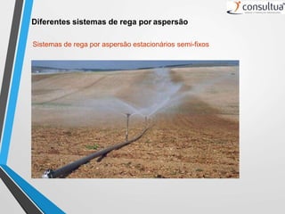 Sistemas de rega por aspersão estacionários semi-fixos
Diferentes sistemas de rega por aspersão
 