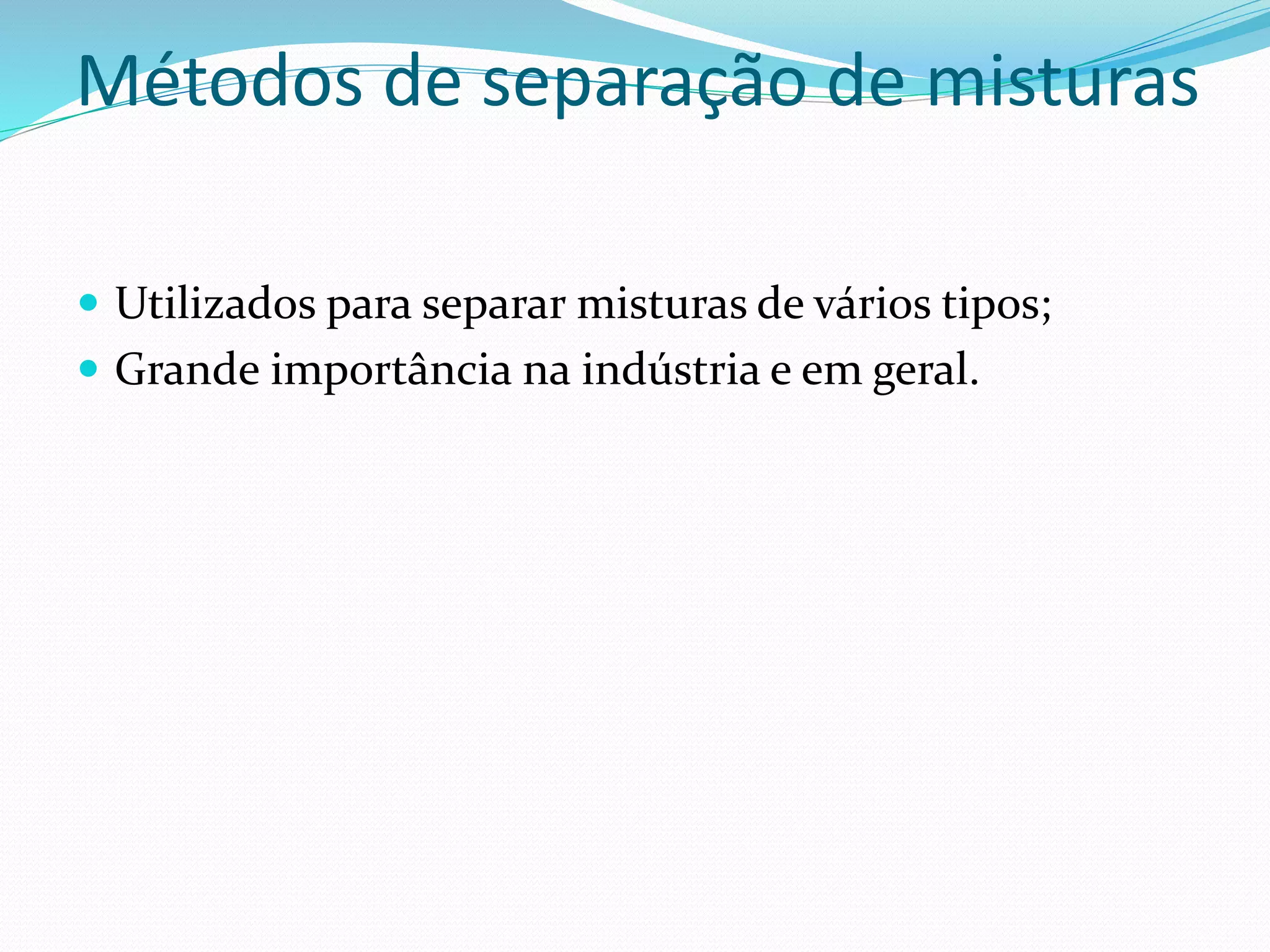Métodos de separação de misturas
Utilizados para separar misturas de vários tipos;
Grande importância na indústria e em geral.