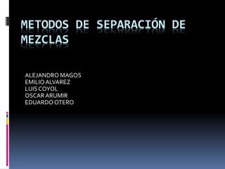 METODOS DE SEPARACIÓN DE 
MEZCLAS 
ALEJANDRO MAGOS 
EMILIO ALVAREZ 
LUIS COYOL 
OSCAR ARUMIR 
EDUARDO OTERO 
 