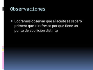 Observaciones 
 Logramos observar que el aceite se separo 
primero que el refresco por que tiene un 
punto de ebullición distinto 
 