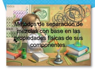 Métodos de separación de
 mezclas con base en las
propiedades físicas de sus
      componentes.
 