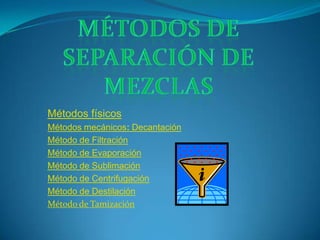 Métodos físicos
Métodos mecánicos: Decantación
Método de Filtración
Método de Evaporación
Método de Sublimación
Método de Centrifugación
Método de Destilación
Método de Tamización
 