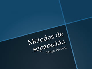 Métodos de
Métodos de
separación
separación
Sergio Álvarez
Sergio Álvarez
 