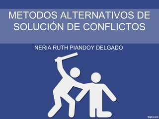 METODOS ALTERNATIVOS DE
SOLUCIÓN DE CONFLICTOS
NERIA RUTH PIANDOY DELGADO
 