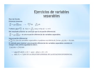 D(y) dy=h(x)dx.
Entonces tenemos
Y ahora: g(y)= & con y 0 2 0
Del resultado anterior se concluye que la ecuación diferencial:
es una ecuación diferencial de variables separables.
Una ecuación diferencial
y´ , .
El método para resolver una ecuación diferencial de variables separables consiste en
integrar esta ultima igualdad es decir;
a(y)+C1= 2 2 1
∅ , .
 
