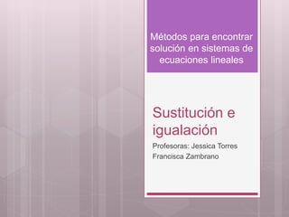 Sustitución e
igualación
Profesoras: Jessica Torres
Francisca Zambrano
Métodos para encontrar
solución en sistemas de
ecuaciones lineales
 