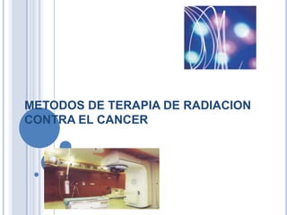 METODOS DE TERAPIA DE RADIACION CONTRA EL CANCER 