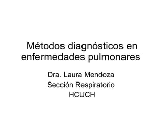 M étodos diagnósticos en enfermedades pulmonares  Dra. Laura Mendoza  Secci ón Respiratorio  HCUCH 
