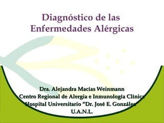 Diagnóstico de las  Enfermedades Alérgicas Dra. Alejandra Macías Weinmann Centro Regional de Alergia e Inmunología Clínica Hospital Universitario “Dr. José E. González” U.A.N.L. 