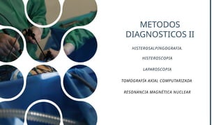 METODOS
DIAGNOSTICOS II
HISTEROSALPINGOGRAFIA.
HISTEROSCOPIA
LAPAROSCOPIA
TOMOGRAFÍA AXIAL COMPUTARIZADA
RESONANCIA MAGNÉTICA NUCLEAR
 