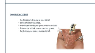 COMPLICACIONES
• Perforación de un asa intestinal
• Enfisema subcutáneo.
• Hemoperitoneo por punción de un vaso
• Estado de shock mas o menos grave.
• Embolia gaseosa es excepcional.
 