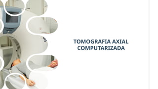 TOMOGRAFIA AXIAL
COMPUTARIZADA
 