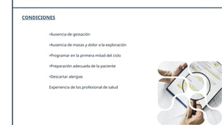 CONDICIONES
•Ausencia de gestación
•Ausencia de masas y dolor a la exploración
•Programar en la primera mitad del ciclo
•Preparación adecuada de la paciente
•Descartar alergias
Experiencia de los profesional de salud
 