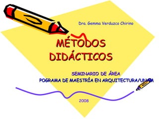 MÉTODOS DIDÁCTICOS SEMINARIO DE ÁREA   POGRAMA DE MAESTRÍA EN ARQUITECTURA/UNAM Dra. Gemma Verduzco Chirino 2008 