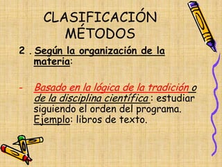 CLASIFICACIÓN
MÉTODOS
2 . Según la organización de la
materia:
- Basado en la lógica de la tradición o
de la disciplina científica : estudiar
siguiendo el orden del programa.
Ejemplo: libros de texto.
 