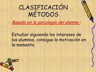 CLASIFICACIÓN
MÉTODOS
- Basado en la psicología del alumno :
Estudiar siguiendo los intereses de
los alumnos, consigue la motivación en
le momento.
 