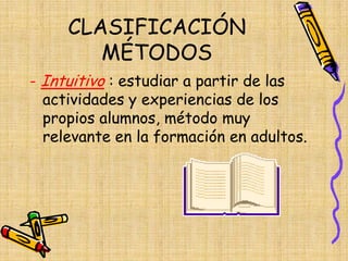 CLASIFICACIÓN
MÉTODOS
- Intuitivo : estudiar a partir de las
actividades y experiencias de los
propios alumnos, método muy
relevante en la formación en adultos.
 