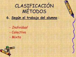 CLASIFICACIÓN
MÉTODOS
6. Según el trabajo del alumno :
- Individual
- Colectivo
- Mixto
 