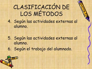 CLASIFICACIÓN DE
LOS MÉTODOS
4. Según las actividades externas al
alumno.
5. Según las actividades externas al
alumno.
6. Según el trabajo del alumnado.
 