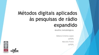 Métodos digitais aplicados
às pesquisas de rádio
expandido
desafios metodológicos
Debora Cristina Lopez
(UFOP)
Marcelo Freire
(UFOP)
 