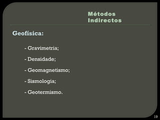 Métodos
                      Indirectos

Geofísica:

   - Gravimetria;

   - Densidade;

   - Geomagnetismo;

   - Sismologia;

   - Geotermismo.



                                   19
 