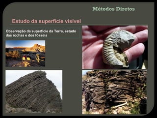 Métodos Diretos

   Estudo da superfície visível
Observação da superfície da Terra, estudo
das rochas e dos fósseis
 