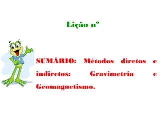 Lição nº



SUMÁRIO: Métodos diretos e
indiretos:   Gravimetria   e
Geomagnetismo.
 
