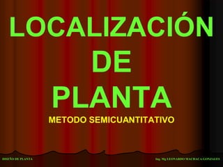 DISEÑO DE PLANTA Ing. Mg LEONARDO MACHACA GONZALES
LOCALIZACIÓN
DE
PLANTA
METODO SEMICUANTITATIVO
 