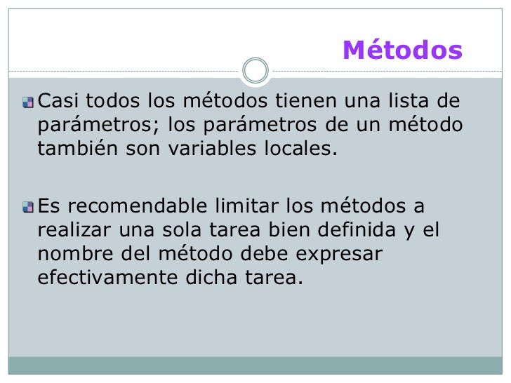MétodosCasi todos los métodos tienen una lista deparámetros; los parámetros de un métodotambién son variables locales.Es r...