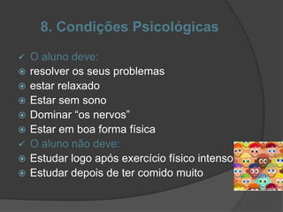 8. Condições Psicológicas
 O aluno deve:
 resolver os seus problemas
 estar relaxado
 Estar sem sono
 Dominar “os nervos”
 Estar em boa forma física
 O aluno não deve:
 Estudar logo após exercício físico intenso
 Estudar depois de ter comido muito
 