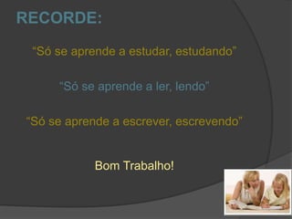 RECORDE:
“Só se aprende a estudar, estudando”
“Só se aprende a ler, lendo”
“Só se aprende a escrever, escrevendo”
Bom Trabalho!
 