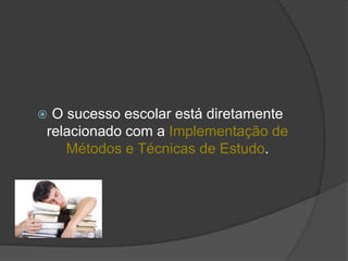  O sucesso escolar está diretamente
relacionado com a Implementação de
Métodos e Técnicas de Estudo.
 